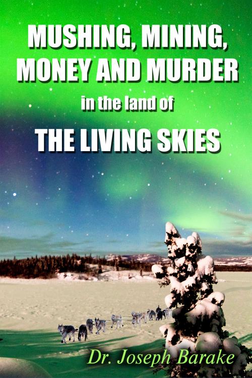 Cover of the book Mushing, Mining, Money, and Murder In the Land of the Living Skies by Dr, Joseph Barake, Dr, Joseph Barake