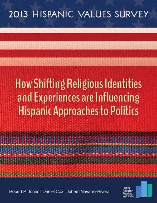 Cover of the book 2013 Hispanic Values Survey: How Shifting Religious Identities and Experiences are Influencing Hispanic Approaches to Politics by Robert P. Jones, Robert P. Jones