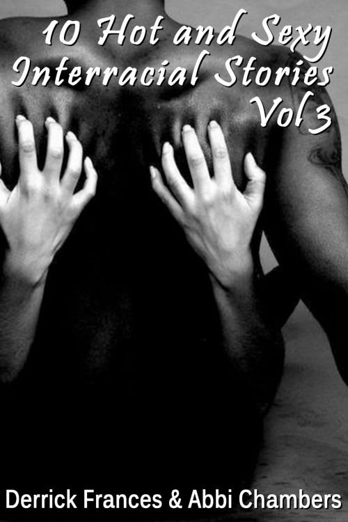 Cover of the book 10 Hot and Sexy Interracial Stories Vol 3 xxx by Derrick Frances, Abbi Chambers, Derrick Frances