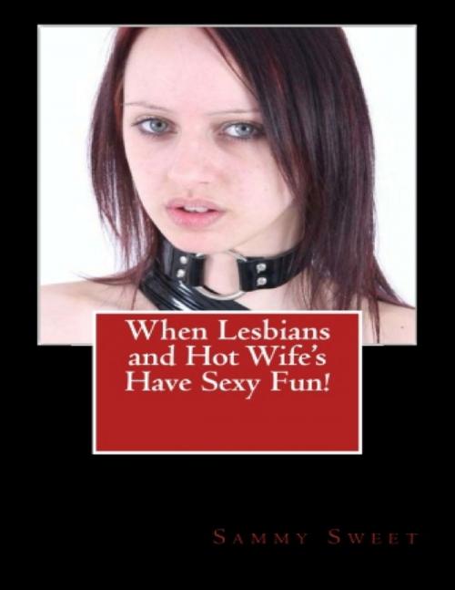 Cover of the book When Lesbians and Hot Wife's Have Sexy Fun! by Sammy Sweet, Lulu.com