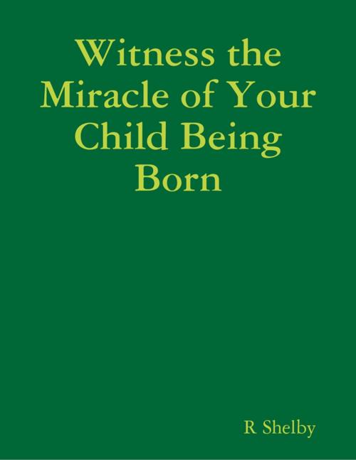 Cover of the book Witness the Miracle of Your Child Being Born by R Shelby, Lulu.com