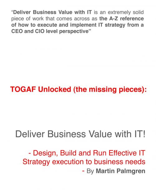 Cover of the book TOGAF Unlocked (The Missing Pieces): Deliver Business Value With IT! - Design, Build and Run Effective IT strategy Execution to Business Needs by Martin Palmgren, Martin Palmgren