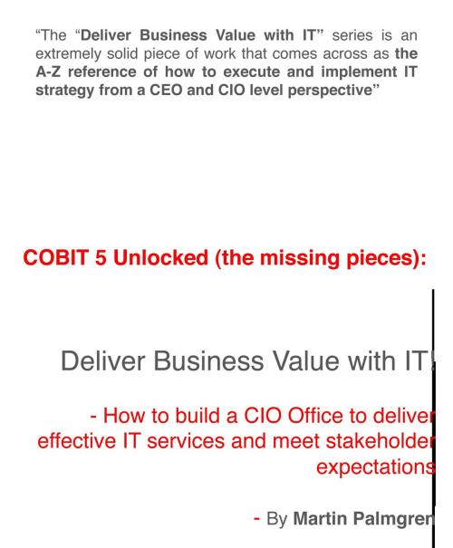 Cover of the book COBIT 5 Unlocked (The Missing Pieces): Deliver Business Value with IT! – How to Build a CIO Office to Deliver Effective IT Services and Meet Stakeholder expectations by Martin Palmgren, Martin Palmgren