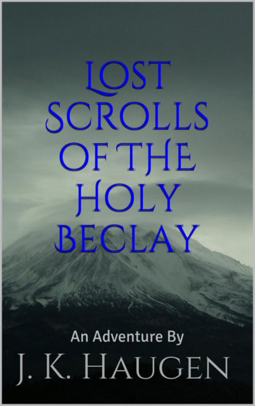Cover of the book Lost Scrolls of the Holy Beclay by J. K. Haugen, J. K. Haugen