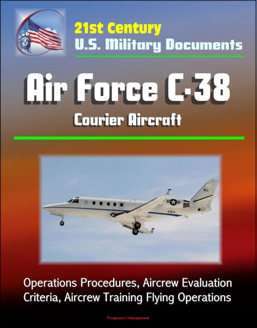 Cover of the book 21st Century U.S. Military Documents: Air Force C-38 Courier Aircraft - Operations Procedures, Aircrew Evaluation Criteria, Aircrew Training Flying Operations by Progressive Management, Progressive Management