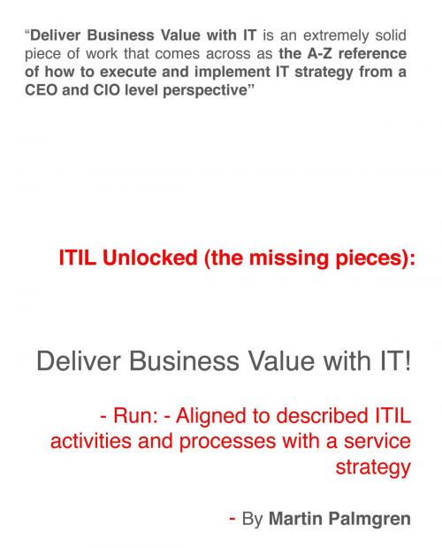 Cover of the book ITIL Unlocked (The Missing Pieces): Deliver Business Value With IT! - Run - Aligned to Described ITIL Activities and Processes With a Service Strategy by Martin Palmgren, Martin Palmgren