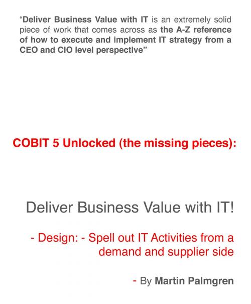 Cover of the book COBIT 5 Unlocked (The Missing Pieces): Deliver Business Value With IT! – Design: Spell Out IT Activities From a Demand and Supplier Side by Martin Palmgren, Martin Palmgren