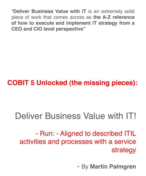 Cover of the book COBIT 5 Unlocked (The Missing Pieces): Deliver Business Value with IT! – Run - Aligned to Described ITIL Activities and Processes with a Service Strategy by Martin Palmgren, Martin Palmgren