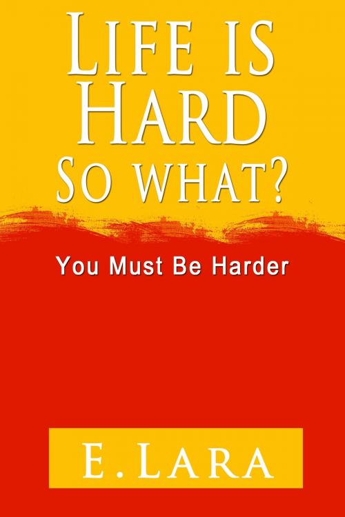 Cover of the book Life Is Hard, So What? You Must Be Harder by E. Lara Sr, E. Lara, Sr