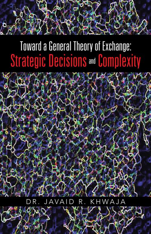 Cover of the book Toward a General Theory of Exchange: Strategic Decisions and Complexity by Dr. Javaid R. Khwaja, iUniverse