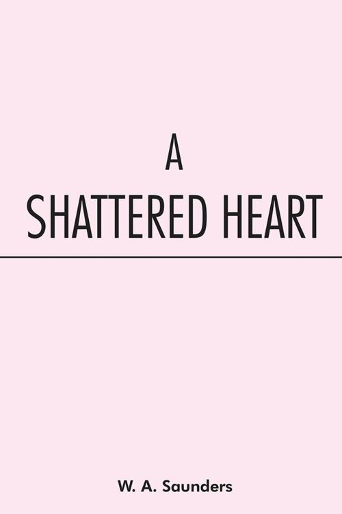 Cover of the book A Shattered Heart by W.A. Saunders, AuthorHouse