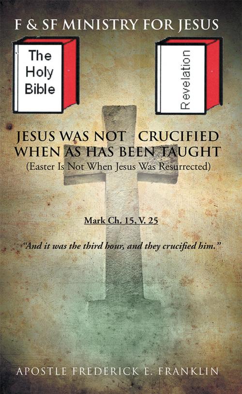 Cover of the book Jesus Was Not Crucified When as Has Been Taught by Apostle Frederick E. Franklin, AuthorHouse