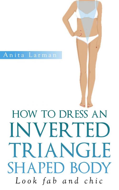 Cover of the book How to Dress an Inverted Triangle Shaped Body by Anita Larman, ANIAMK Publishing