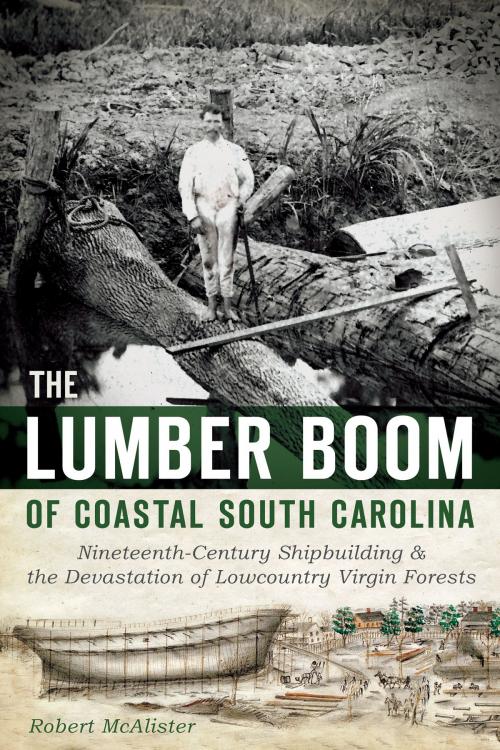 Cover of the book The Lumber Boom of Coastal South Carolina: Nineteenth-Century Shipbuilding and the Devastation of Lowcountry Virgin Forests by Robert McAlister, Arcadia Publishing Inc.