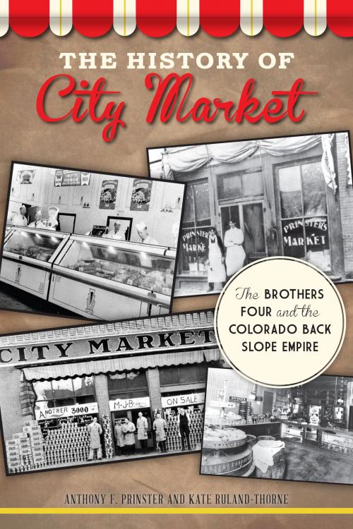 Cover of the book The History of City Market: The Brothers Four and the Colorado Back Slope Empire by Anthony F. Prinster, Kate Ruland-Thorne, Arcadia Publishing Inc.