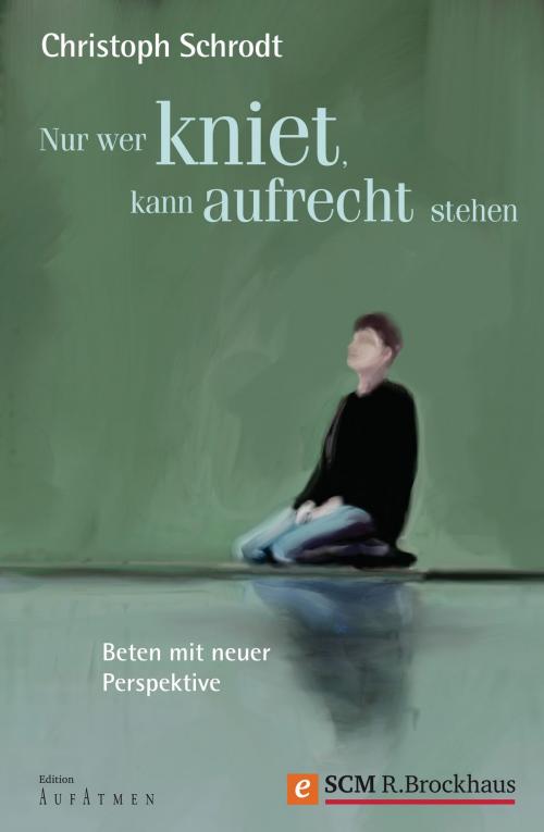 Cover of the book Nur wer kniet, kann aufrecht stehen by Christoph Schrodt, SCM R.Brockhaus