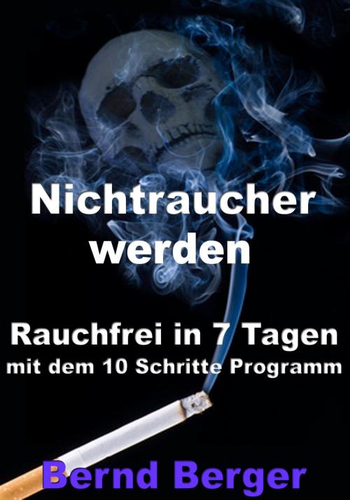 Cover of the book Nichtraucher werden - Rauchfrei in 7 Tagen mit dem 10 Schritte Programm by Bernd Berger, JoelNoah S.A.