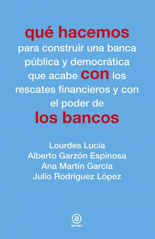 Cover of the book Qué hacemos con los bancos by Lourdes Lucía, Alberto Garzón Espinosa, Ana Martín García, Julio Rodríguez López, Ediciones Akal