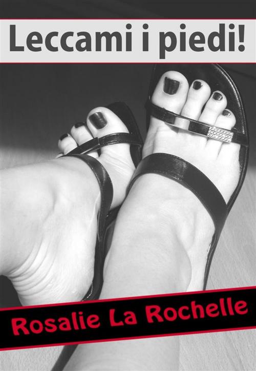 Cover of the book Leccami i piedi! by Rosalie La Rochelle, Rosalie La Rochelle