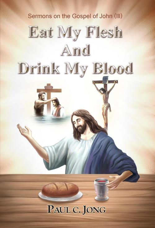 Cover of the book Sermons on the Gospel of John(III) - Eat My Flesh And Drink My Blood by Paul C. Jong, Hephzibah Publishing House