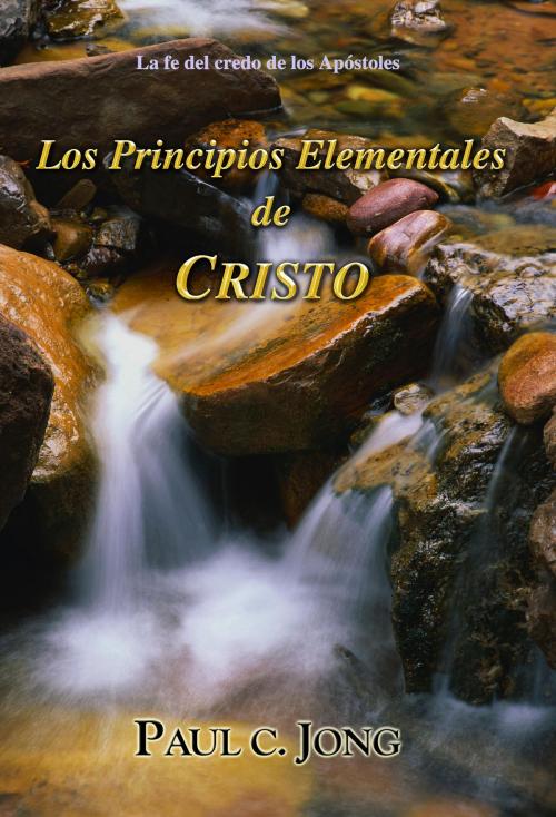 Cover of the book la fe del Credo de los Apòstoles - Los Principios Elementales de Cristo by Paul C. Jong, Hephzibah Publishing House