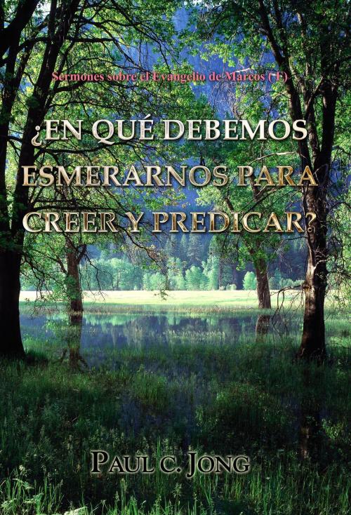 Cover of the book Sermones sobre el Evangelio de Marcos ( I ) - ¿EN QUÉ DEBEMOS ESMERARNOS PARA CREER Y PREDICAR? by Paul C. Jong, Hephzibah Publishing House