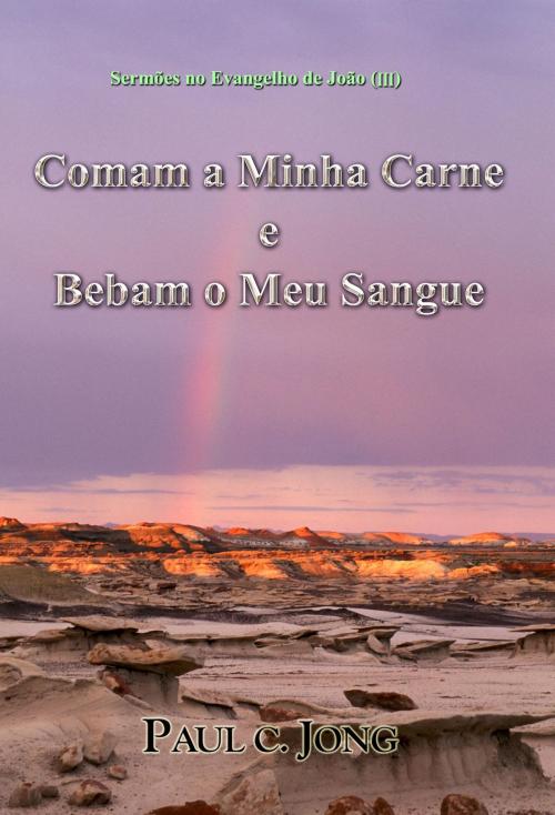 Cover of the book Sermões no Evangelho de João (III) - Como a Minha Carne e Bebam o Meu Sangue by Paul C. Jong, Hephzibah Publishing House
