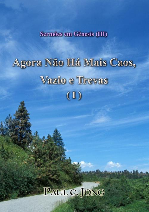 Cover of the book Sermões em Gênesis (III) - Agora Não Há Mais Caos, Vazio e Trevas (I) by Paul C. Jong, Hephzibah Publishing House