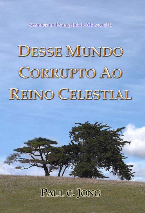 Cover of the book Sermões no Evangelho de Marcos (II) - DESSE MUNDO CORRUPTO AO REINO CELESTIAL by Paul C. Jong, Hephzibah Publishing House
