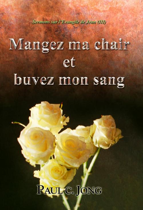 Cover of the book Sermons sur l’Evangile de Jean (III) - Mangez ma chair et buvez mon sang by Paul C. Jong, Hephzibah Publishing House