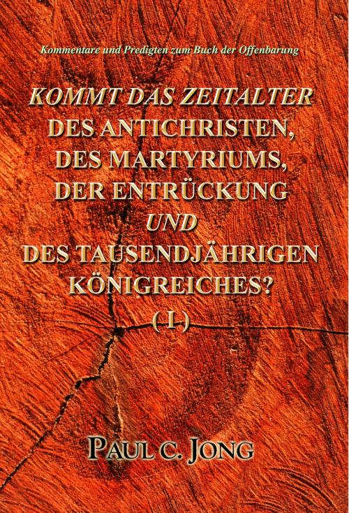 Cover of the book Kommentare und Predigten zum Buch der Offenbarung - KOMMT DAS ZEITALTER DES ANTICHRISTEN, DES MARTYRIUMS, DER ENTRÜCKUNG UND DES TAUSENDJÄHRIGEN KÖNIGREICHES? (I) by Paul C. Jong, Hephzibah Publishing House