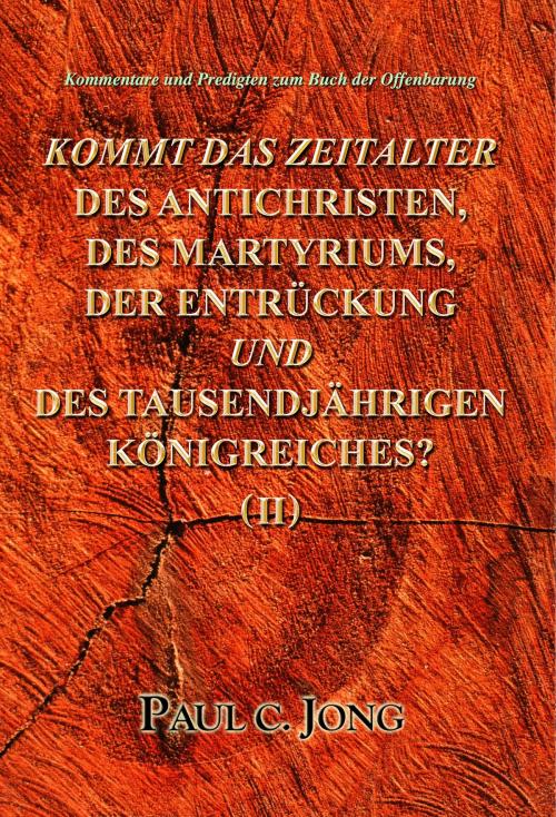 Cover of the book Kommentare und Predigten zum Buch der Offenbarung - KOMMT DAS ZEITALTER DES ANTICHRISTEN, DES MARTYRIUMS, DER ENTRÜCKUNG UND DES TAUSENDJÄHRIGEN KÖNIGREICHES? (II) by Paul C. Jong, Hephzibah Publishing House
