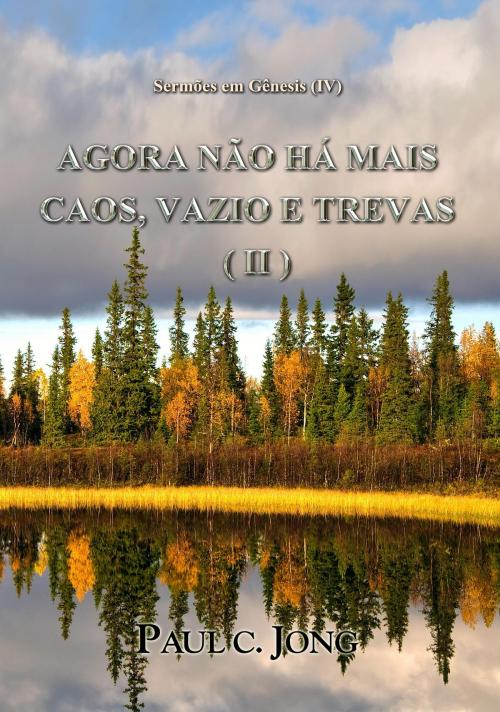 Cover of the book Sermões em Gênesis (IV) - Agora Não Há Mais Caos, Vazio e Trevas ( II ) by Paul C. Jong, Hephzibah Publishing House
