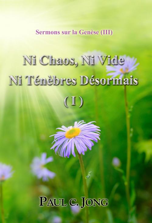 Cover of the book Sermons sur la Genèse (III) - Ni Chaos, Ni Vide Ni Ténèbres Désormais ( I ) by Paul C. Jong, Hephzibah Publishing House