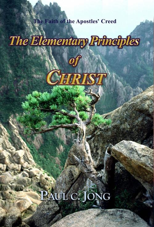 Cover of the book The Faith of the Apostles' Creed - The Elementary Principles of CHRIST by Paul C. Jong, Hephzibah Publishing House