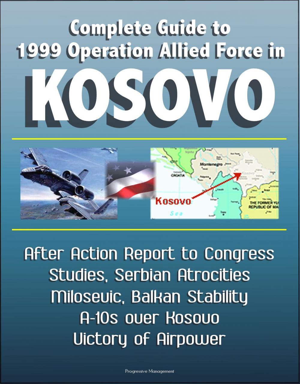 Big bigCover of Complete Guide to 1999 Operation Allied Force in Kosovo: After Action Report to Congress, Studies, Serbian Atrocities, Milosevic, Balkan Stability, A-10s over Kosovo, Victory of Airpower