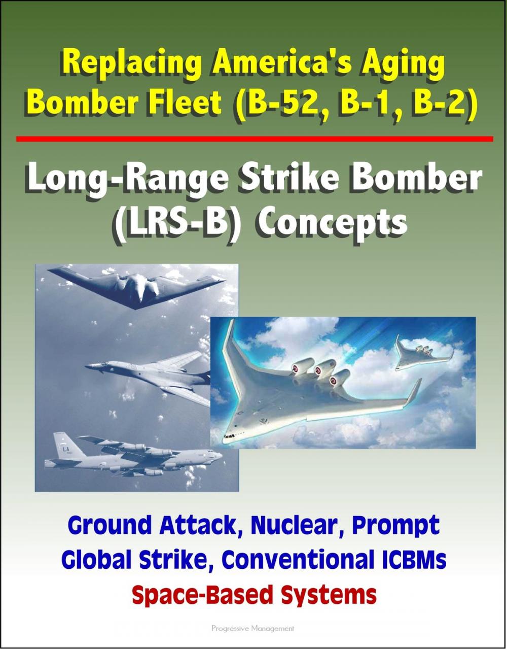 Big bigCover of Replacing America's Aging Bomber Fleet (B-52, B-1, B-2): Long-Range Strike Bomber (LRS-B) Concepts, Ground Attack, Nuclear, Prompt Global Strike, Conventional ICBMs, Space-Based Systems
