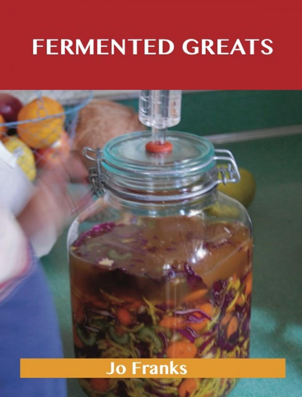 Big bigCover of Fermented Greats: Delicious Fermented Recipes, The Top 45 Fermented Recipes