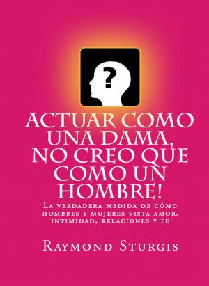 Cover of the book AcTuar Como Una Dama, No Creo Que Como Un Hombre! by Raymond Sturgis