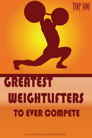 Cover of the book Greatest Weightlifters to Ever Compete: Top 100 by alex trostanetskiy