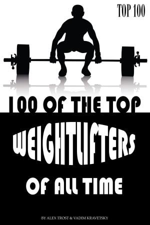 Cover of the book 100 of the Top Weightlifters of All Time by alex trostanetskiy