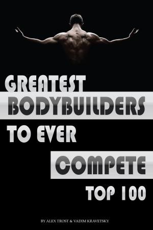 Cover of the book Greatest Bodybuilders to Ever Compete: Top 100 by alex trostanetskiy