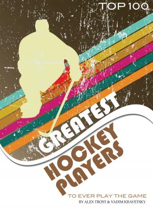 Cover of the book Greatest Hockey Players to Ever Play the Game: Top 100 by alex trostanetskiy