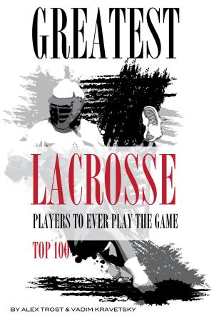 Cover of the book Greatest Lacrosse Players to Ever Play the Game: Top 100 by alex trostanetskiy