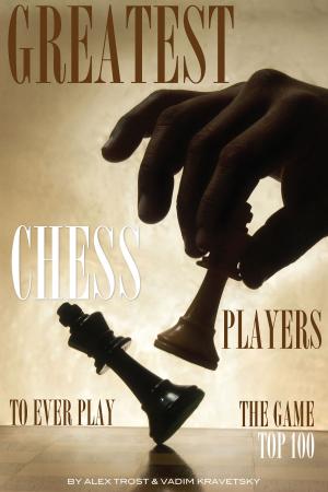 Cover of the book Greatest Chess Players to Ever Play the Game: Top 100 by alex trostanetskiy
