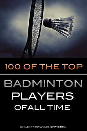 Cover of the book 100 of the Top Badminton Players of All Time by alex trostanetskiy