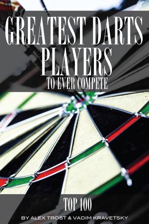 Cover of the book Greatest Darts Players to Ever Compete: Top 100 by alex trostanetskiy