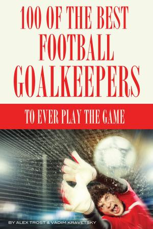 Cover of the book 100 of the Best Football Goalkeepers to Ever Play the Game by alex trostanetskiy