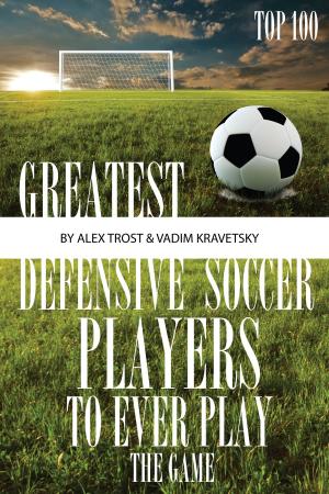 Cover of the book Greatest Defensive Soccer Players to Ever Play the Game: Top 100 by alex trostanetskiy