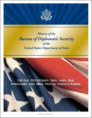 Cover of the book History of the Bureau of Diplomatic Security of the United States Department of State: Cold War, McCarthyism, Spies, Leaks, Bugs, Ambassador Dubs Killing, Moscow Embassy Bugging by Progressive Management